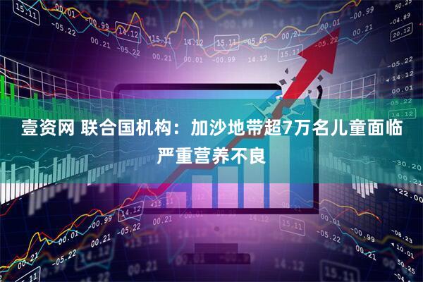壹资网 联合国机构：加沙地带超7万名儿童面临严重营养不良