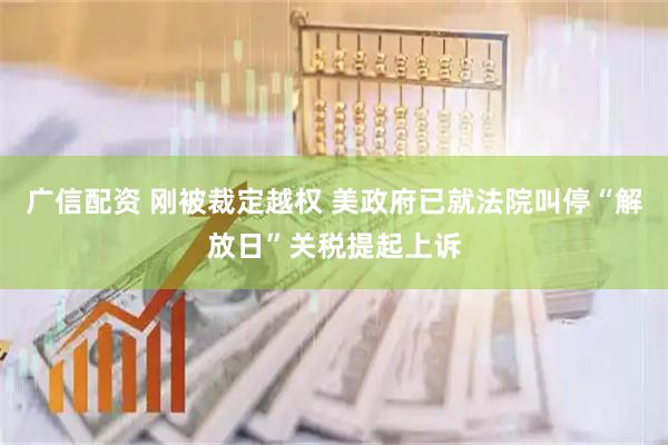 广信配资 刚被裁定越权 美政府已就法院叫停“解放日”关税提起上诉