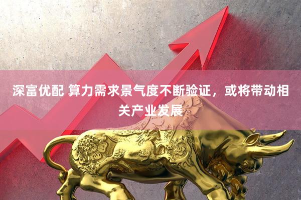 深富优配 算力需求景气度不断验证，或将带动相关产业发展