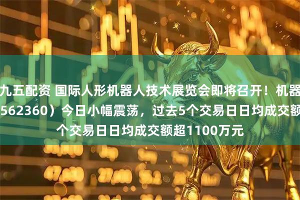 九五配资 国际人形机器人技术展览会即将召开！机器人ETF基金（562360）今日小幅震荡，过去5个交易日日均成交额超1100万元