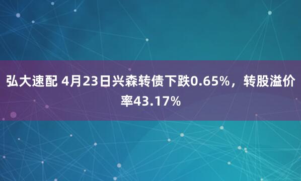 弘大速配 4月23日兴森转债下跌0.65%，转股溢价率43.17%
