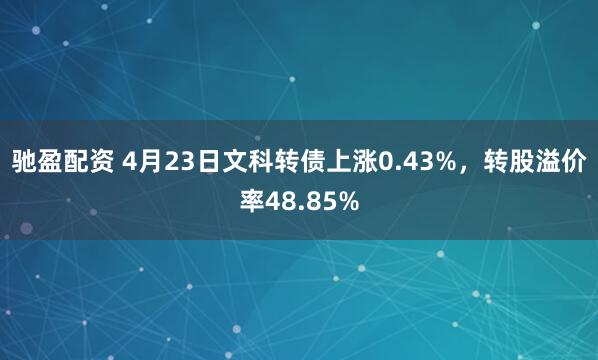 驰盈配资 4月23日文科转债上涨0.43%，转股溢价率48.85%