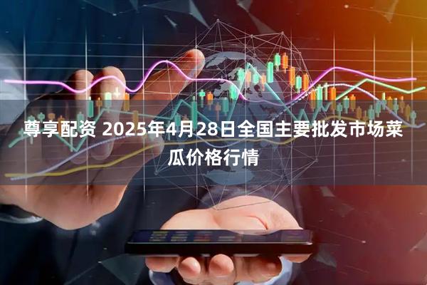 尊享配资 2025年4月28日全国主要批发市场菜瓜价格行情