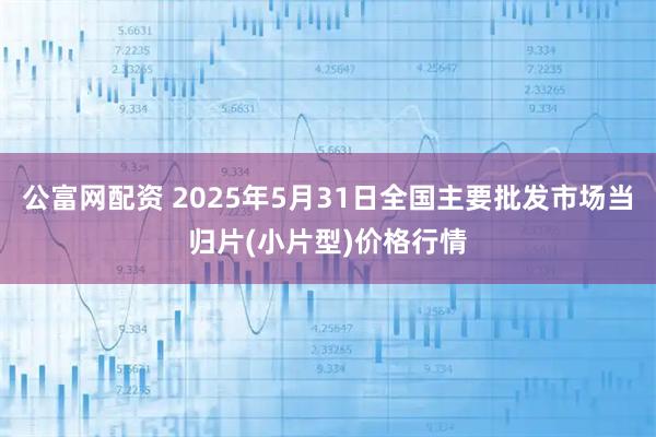 公富网配资 2025年5月31日全国主要批发市场当归片(小片型)价格行情