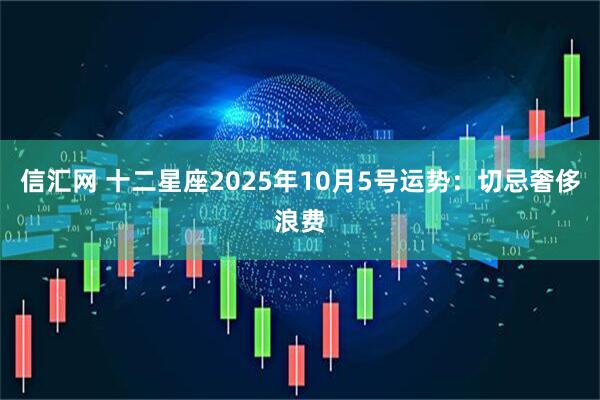 信汇网 十二星座2025年10月5号运势：切忌奢侈浪费