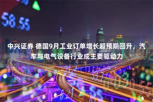 中兴证券 德国9月工业订单增长超预期回升，汽车与电气设备行业成主要驱动力