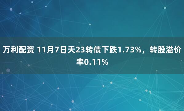 万利配资 11月7日天23转债下跌1.73%，转股溢价率0.11%