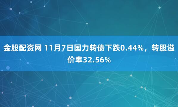 金股配资网 11月7日国力转债下跌0.44%，转股溢价率32.56%