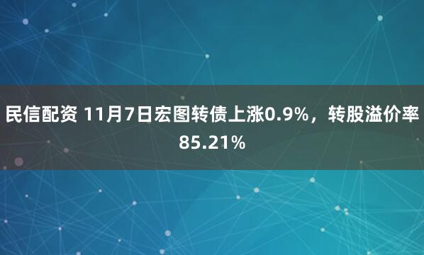 民信配资 11月7日宏图转债上涨0.9%，转股溢价率85.21%