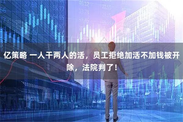 亿策略 一人干两人的活，员工拒绝加活不加钱被开除，法院判了！