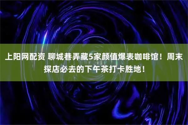 上阳网配资 聊城巷弄藏5家颜值爆表咖啡馆！周末探店必去的下午茶打卡胜地！