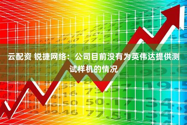 云配资 锐捷网络：公司目前没有为英伟达提供测试样机的情况