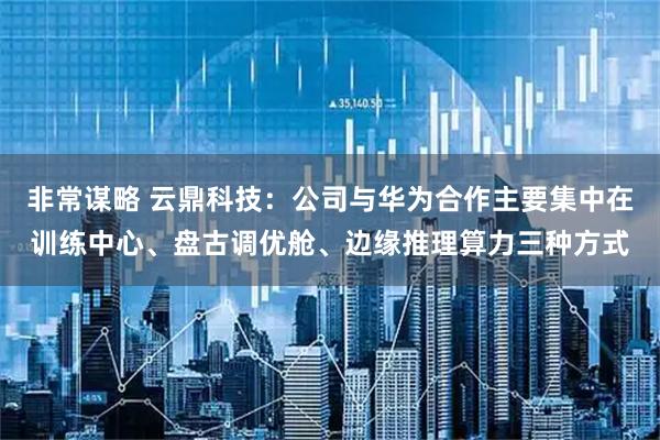 非常谋略 云鼎科技：公司与华为合作主要集中在训练中心、盘古调优舱、边缘推理算力三种方式