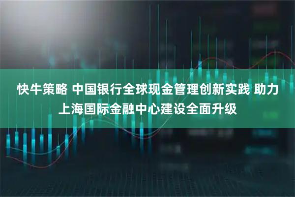 快牛策略 中国银行全球现金管理创新实践 助力上海国际金融中心建设全面升级