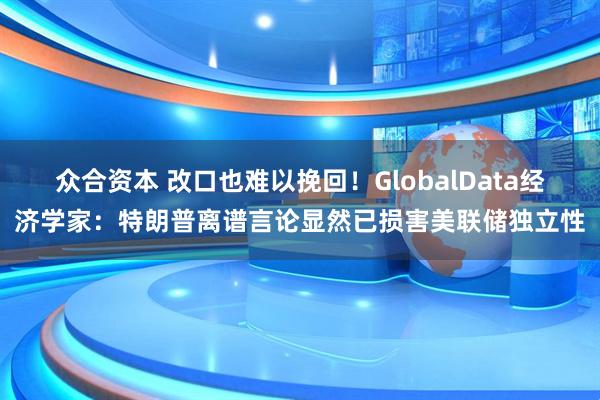 众合资本 改口也难以挽回！GlobalData经济学家：特朗普离谱言论显然已损害美联储独立性