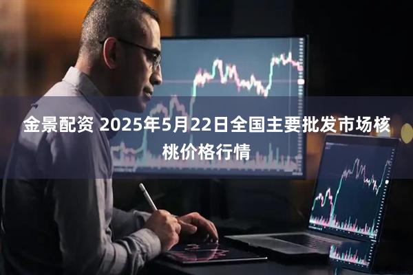 金景配资 2025年5月22日全国主要批发市场核桃价格行情