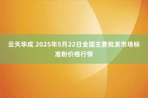 云天华成 2025年5月22日全国主要批发市场标准粉价格行情
