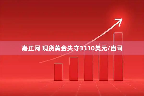 嘉正网 现货黄金失守3310美元/盎司