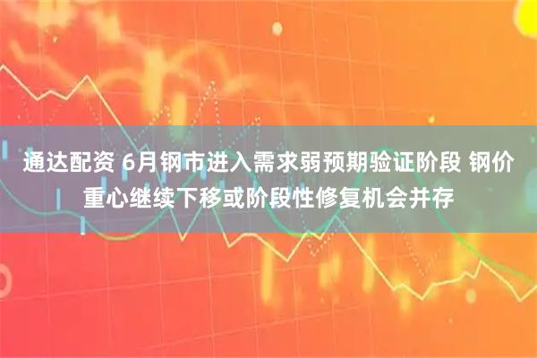 通达配资 6月钢市进入需求弱预期验证阶段 钢价重心继续下移或阶段性修复机会并存