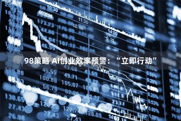 98策略 AI创业效率预警：“立即行动”