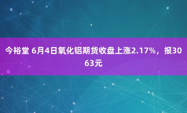 今裕堂 6月4日氧化铝期货收盘上涨2.17%，报3063元