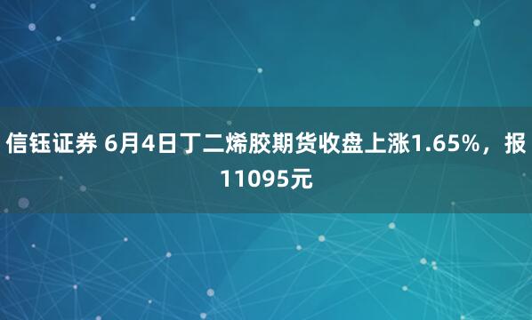 信钰证券 6月4日丁二烯胶期货收盘上涨1.65%，报11095元