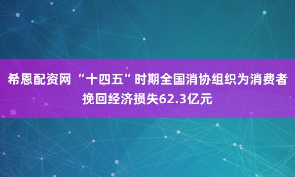 希恩配资网 “十四五”时期全国消协组织为消费者挽回经济损失62.3亿元