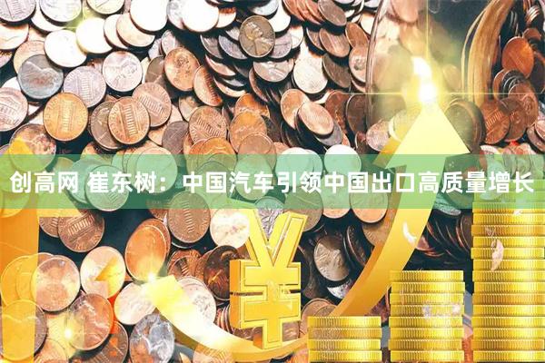创高网 崔东树：中国汽车引领中国出口高质量增长