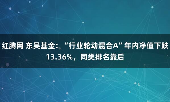 红腾网 东吴基金：“行业轮动混合A”年内净值下跌13.36%，同类排名靠后