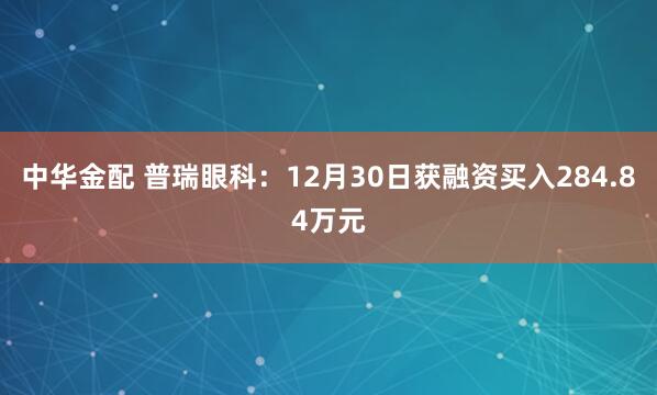 中华金配 普瑞眼科：12月30日获融资买入284.84万元