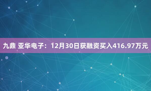 九鼎 亚华电子：12月30日获融资买入416.97万元