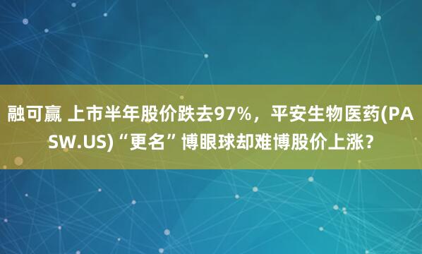 融可赢 上市半年股价跌去97%，平安生物医药(PASW.US)“更名”博眼球却难博股价上涨？