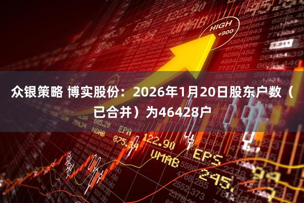 众银策略 博实股份：2026年1月20日股东户数（已合并）为46428户
