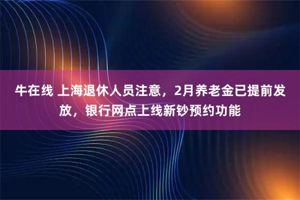 牛在线 上海退休人员注意，2月养老金已提前发放，银行网点上线新钞预约功能