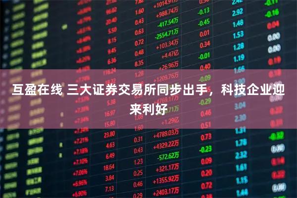 互盈在线 三大证券交易所同步出手，科技企业迎来利好