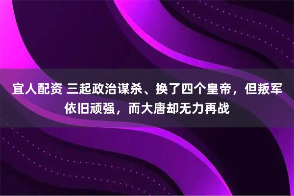 宜人配资 三起政治谋杀、换了四个皇帝，但叛军依旧顽强，而大唐却无力再战