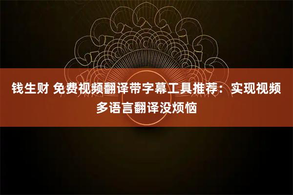 钱生财 免费视频翻译带字幕工具推荐：实现视频多语言翻译没烦恼