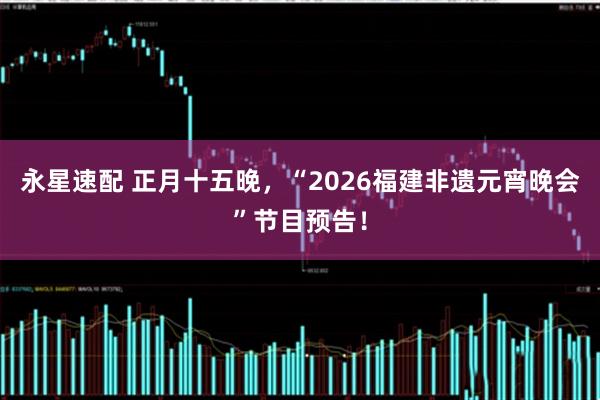永星速配 正月十五晚，“2026福建非遗元宵晚会”节目预告！