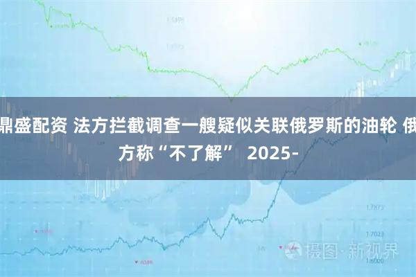 鼎盛配资 法方拦截调查一艘疑似关联俄罗斯的油轮 俄方称“不了解”  2025-