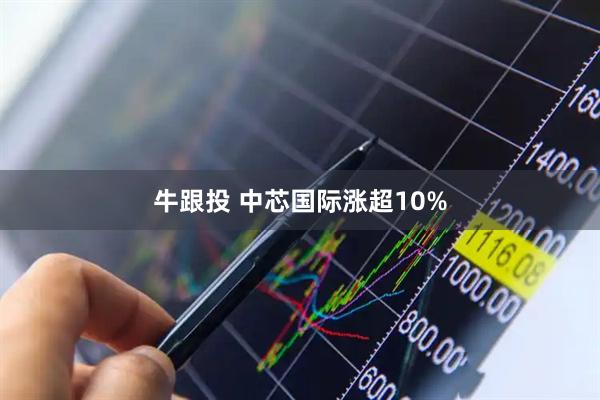 牛跟投 中芯国际涨超10%