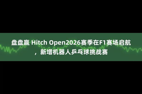 盘盘赢 Hitch Open2026赛季在F1赛场启航，新增机器人乒乓球挑战赛