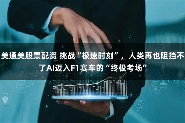 美通美股票配资 挑战“极速时刻”，人类再也阻挡不了AI迈入F1赛车的“终极考场”